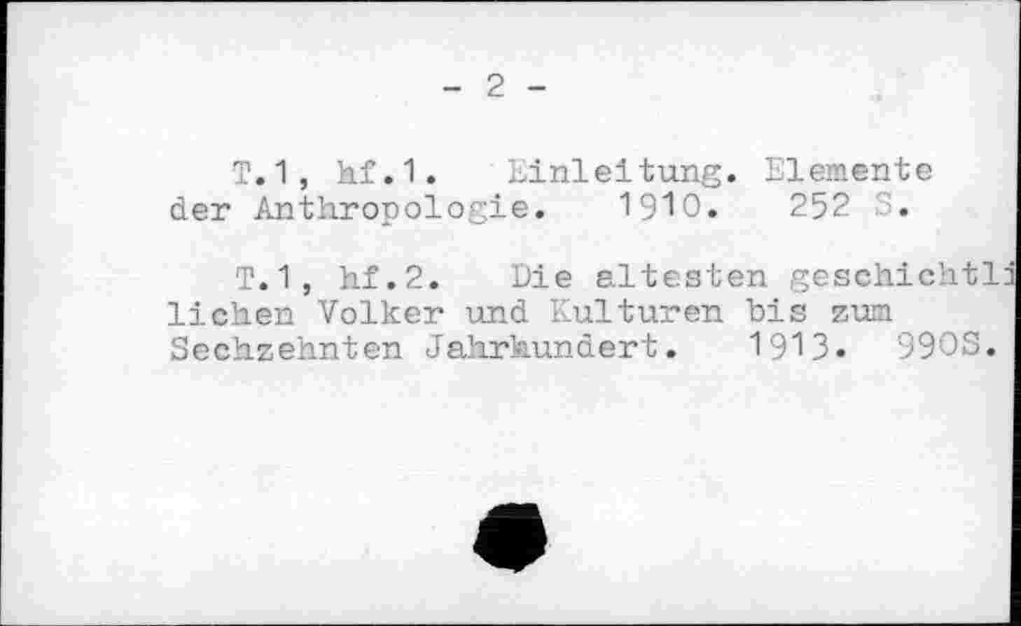 ﻿2
Т.1, hf.1. Einleitung. Elemente der Anthropologie. 1910.	252 S.
T.1, hf.2. Die ältesten geschieht! liehen Volker und Kulturen bis zum Sechzehnten Jahrhundert. 1913.	99OS.